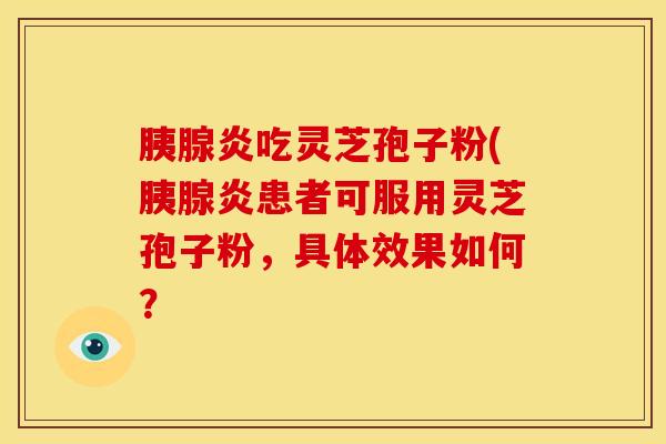胰腺炎吃灵芝孢子粉(胰腺炎患者可服用灵芝孢子粉,具体效果如何?