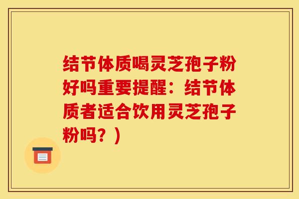 结节体质喝灵芝孢子粉好吗重要提醒:结节体质者适合饮用灵芝孢子粉吗?)
