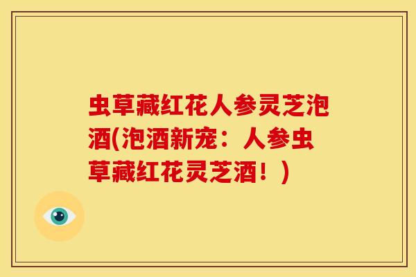 虫草藏红花人参灵芝泡酒(泡酒新宠:人参虫草藏红花灵芝酒!)