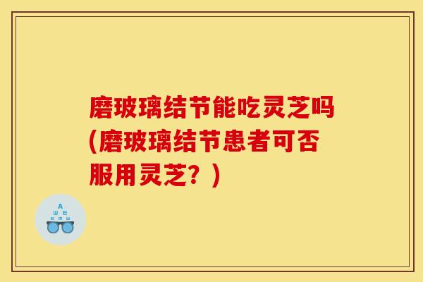 磨玻璃结节能吃灵芝吗(磨玻璃结节患者可否服用灵芝?)