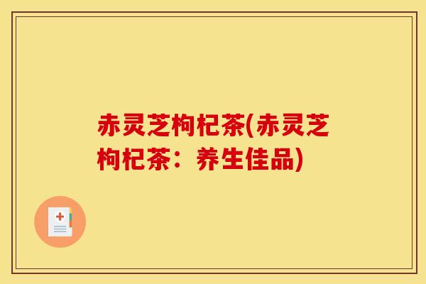 赤灵芝枸杞茶(赤灵芝枸杞茶：养生佳品)