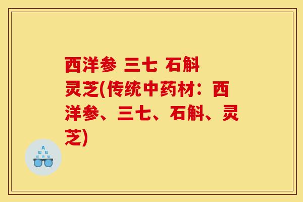西洋参 三七 石斛 灵芝(传统中药材:西洋参、三七、石斛、灵芝)
