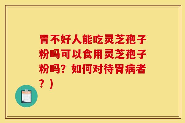 胃不好人能吃灵芝孢子粉吗可以食用灵芝孢子粉吗？如何对待胃病者？)