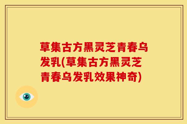 草集古方黑灵芝青春乌发乳(草集古方黑灵芝青春乌发乳效果神奇)