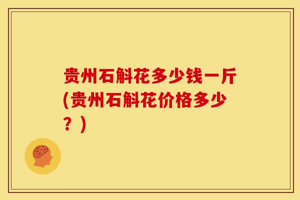 贵州石斛花多少钱一斤(贵州石斛花价格多少？)