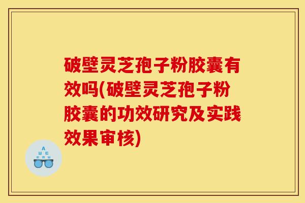 破壁灵芝孢子粉胶囊有效吗(破壁灵芝孢子粉胶囊的功效研究及实践效果审核)