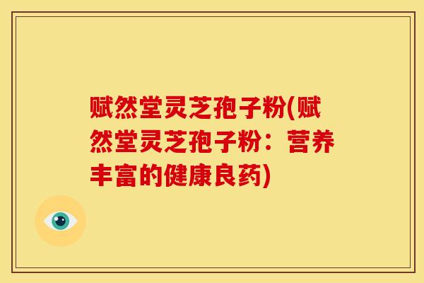 赋然堂灵芝孢子粉(赋然堂灵芝孢子粉:营养丰富的健康良药)