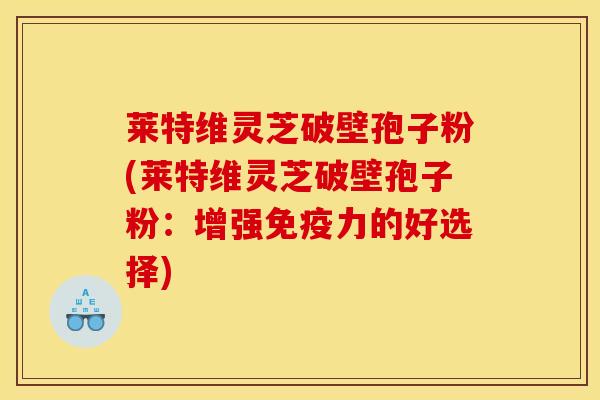 莱特维灵芝破壁孢子粉(莱特维灵芝破壁孢子粉:增强免疫力的好选择)