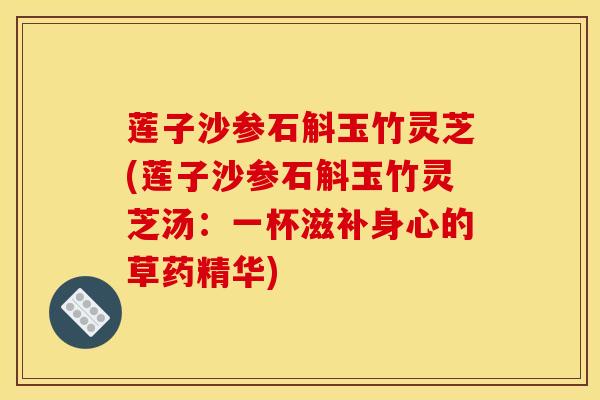 莲子沙参石斛玉竹灵芝(莲子沙参石斛玉竹灵芝汤:一杯滋补身心的草药精华)