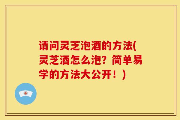 请问灵芝泡酒的方法(灵芝酒怎么泡?简单易学的方法大公开!)