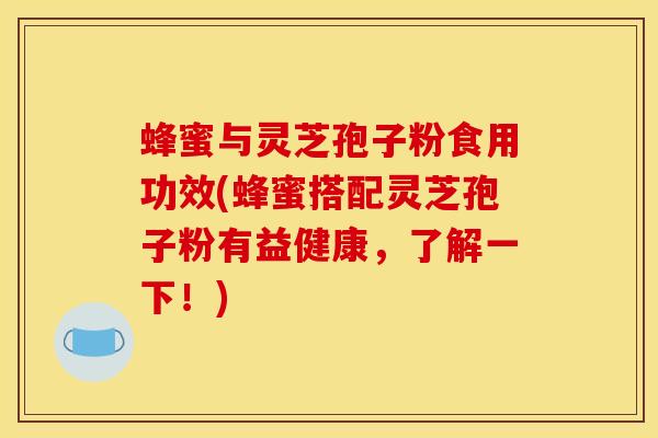 蜂蜜与灵芝孢子粉食用功效(蜂蜜搭配灵芝孢子粉有益健康,了解一下!)