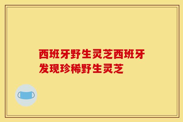 西班牙野生灵芝西班牙发现珍稀野生灵芝