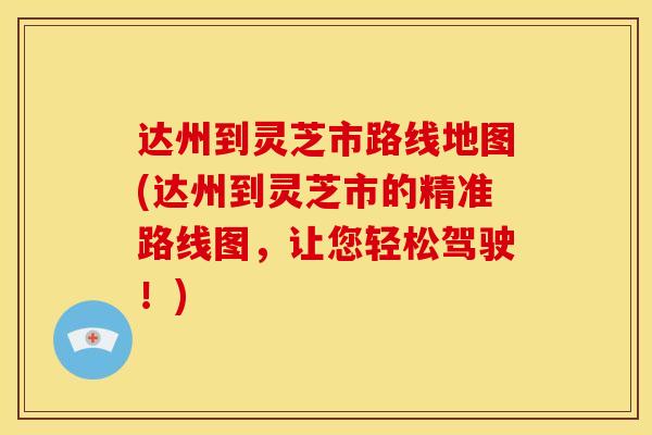 达州到灵芝市路线地图(达州到灵芝市的精准路线图，让您轻松驾驶！)