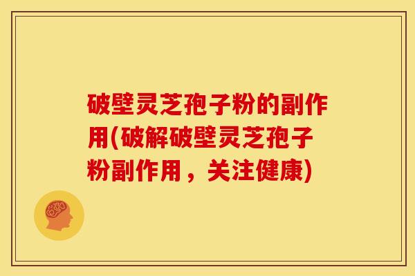 破壁灵芝孢子粉的副作用(破解破壁灵芝孢子粉副作用,关注健康)
