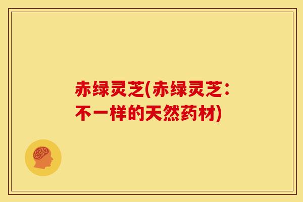 赤绿灵芝(赤绿灵芝:不一样的天然药材)