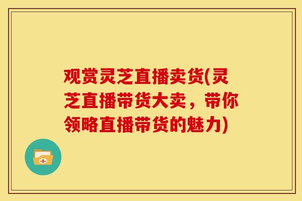 观赏灵芝直播卖货(灵芝直播带货大卖,带你领略直播带货的魅力)