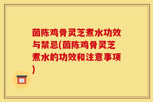 茵陈鸡骨灵芝煮水功效与禁忌(茵陈鸡骨灵芝煮水的功效和注意事项)