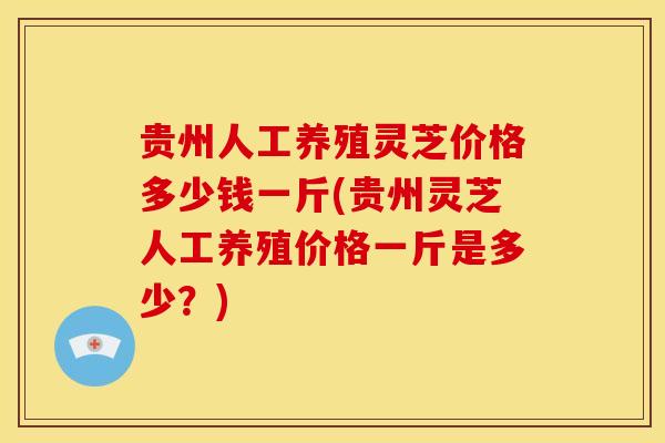 贵州人工养殖灵芝价格多少钱一斤(贵州灵芝人工养殖价格一斤是多少?)