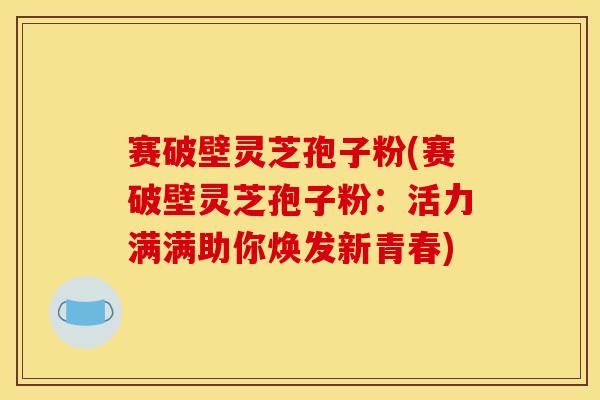 赛破壁灵芝孢子粉(赛破壁灵芝孢子粉：活力满满助你焕发新青春)