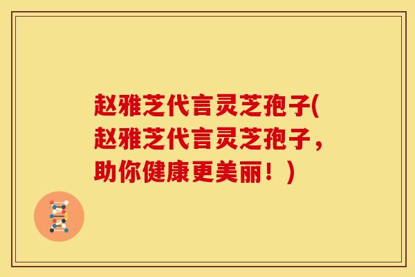 赵雅芝代言灵芝孢子(赵雅芝代言灵芝孢子,助你健康更美丽!)
