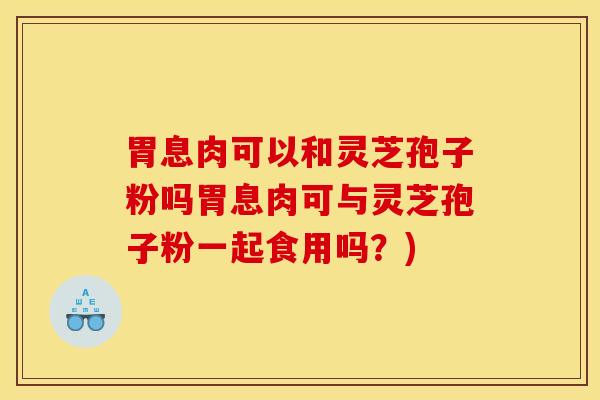 胃息肉可以和灵芝孢子粉吗胃息肉可与灵芝孢子粉一起食用吗?)