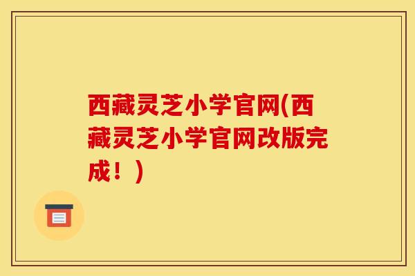 西藏灵芝小学官网(西藏灵芝小学官网改版完成!)