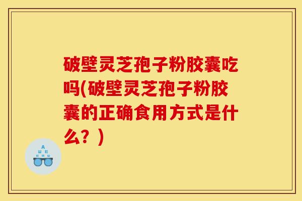 破壁灵芝孢子粉胶囊吃吗(破壁灵芝孢子粉胶囊的正确食用方式是什么?)