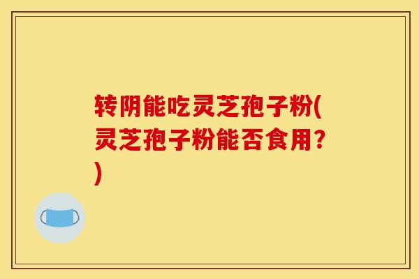 转阴能吃灵芝孢子粉(灵芝孢子粉能否食用？)