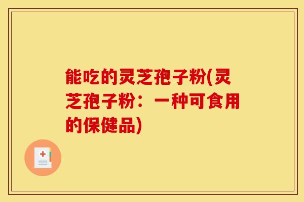 能吃的灵芝孢子粉(灵芝孢子粉:一种可食用的保健品)