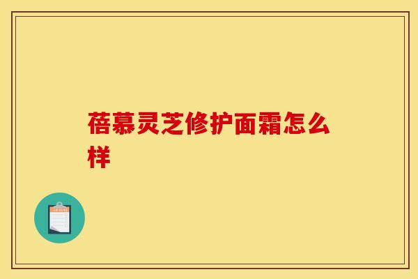 蓓慕灵芝修护面霜怎么样