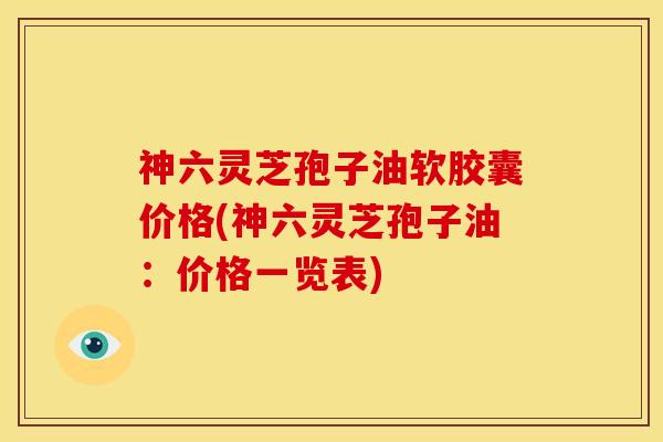 神六灵芝孢子油软胶囊价格(神六灵芝孢子油:价格一览表)