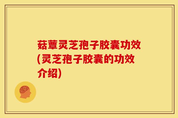菇蕈灵芝孢子胶囊功效(灵芝孢子胶囊的功效介绍)