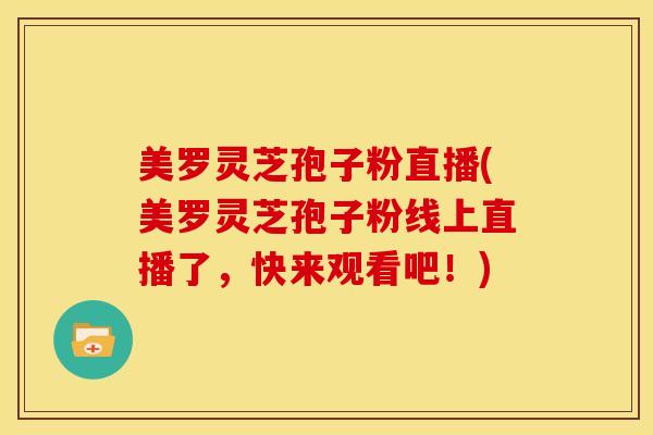 美罗灵芝孢子粉直播(美罗灵芝孢子粉线上直播了,快来观看吧!)