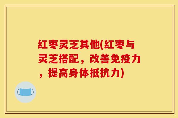 红枣灵芝其他(红枣与灵芝搭配,改善免疫力,提高身体抵抗力)