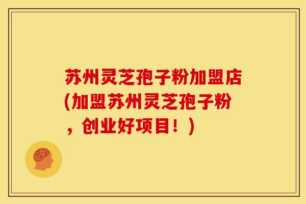 苏州灵芝孢子粉加盟店(加盟苏州灵芝孢子粉,创业好项目!)