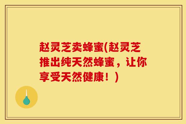 赵灵芝卖蜂蜜(赵灵芝推出纯天然蜂蜜,让你享受天然健康!)