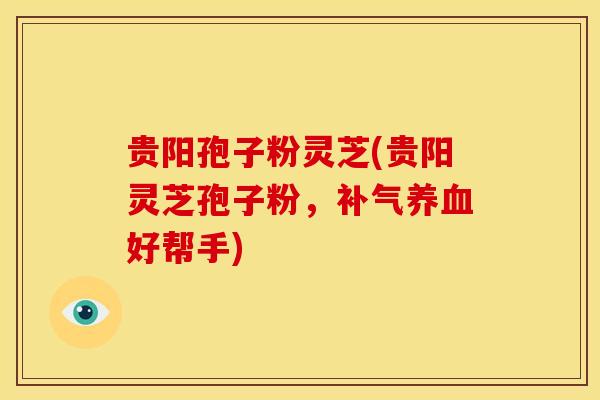 贵阳孢子粉灵芝(贵阳灵芝孢子粉，补气养血好帮手)