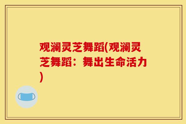 观澜灵芝舞蹈(观澜灵芝舞蹈：舞出生命活力)
