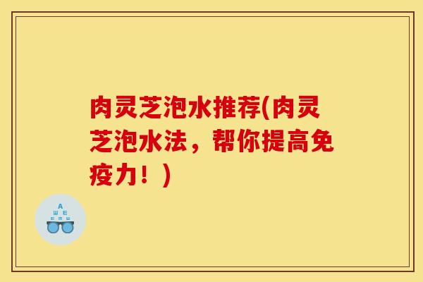 肉灵芝泡水推荐(肉灵芝泡水法,帮你提高免疫力!)