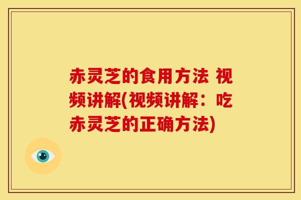 赤灵芝的食用方法 视频讲解(视频讲解：吃赤灵芝的正确方法)