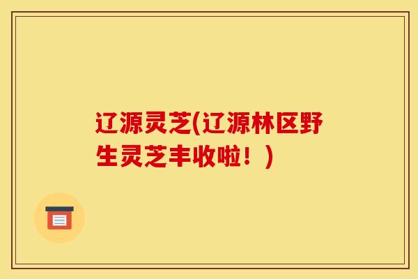 辽源灵芝(辽源林区野生灵芝丰收啦!)