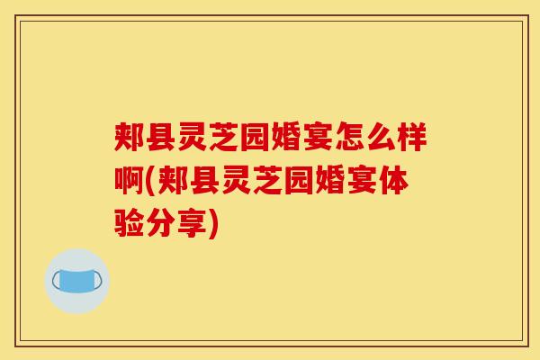郏县灵芝园婚宴怎么样啊(郏县灵芝园婚宴体验分享)