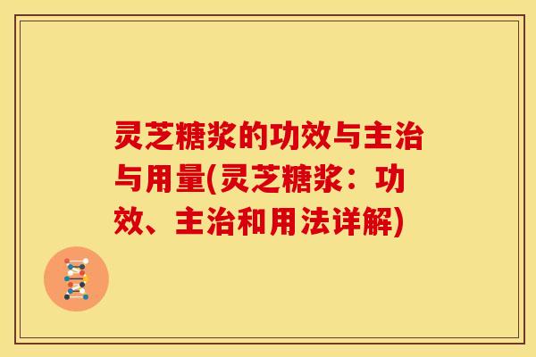 灵芝糖浆的功效与主治与用量(灵芝糖浆:功效、主治和用法详解)