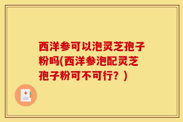 西洋参可以泡灵芝孢子粉吗(西洋参泡配灵芝孢子粉可不可行？)