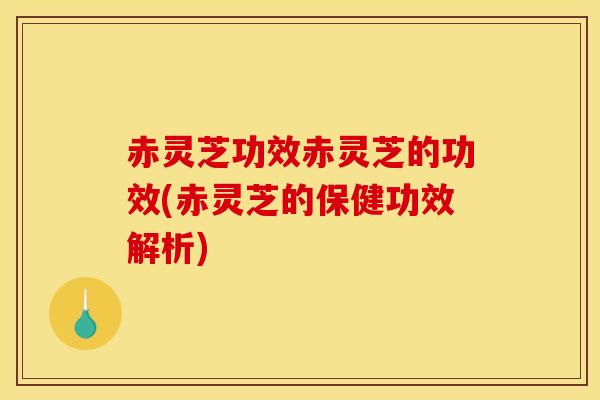赤灵芝功效赤灵芝的功效(赤灵芝的保健功效解析)