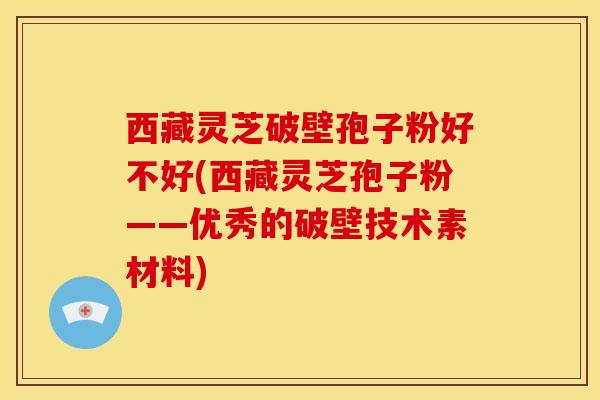 西藏灵芝破壁孢子粉好不好(西藏灵芝孢子粉——优秀的破壁技术素材料)