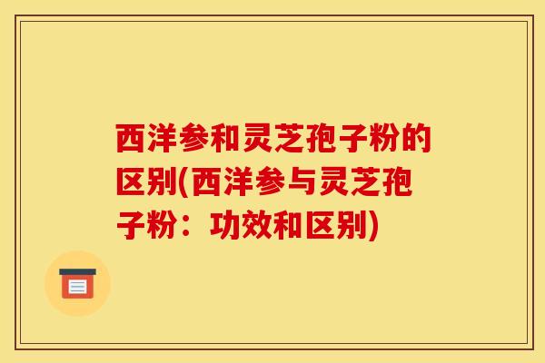 西洋参和灵芝孢子粉的区别(西洋参与灵芝孢子粉:功效和区别)