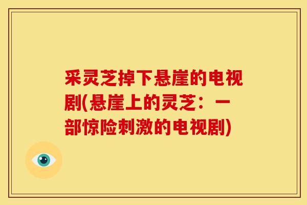 采灵芝掉下悬崖的电视剧(悬崖上的灵芝：一部惊险刺激的电视剧)