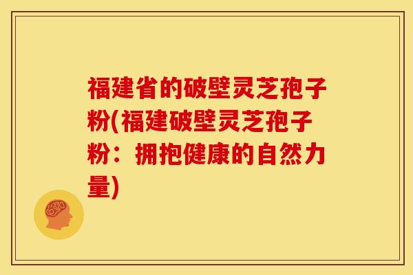 福建省的破壁灵芝孢子粉(福建破壁灵芝孢子粉:拥抱健康的自然力量)