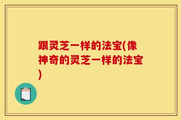 跟灵芝一样的法宝(像神奇的灵芝一样的法宝)